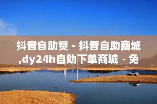 抖音自助赞 - 抖音自助商城,dy24h自助下单商城 - 免费推广引流平台