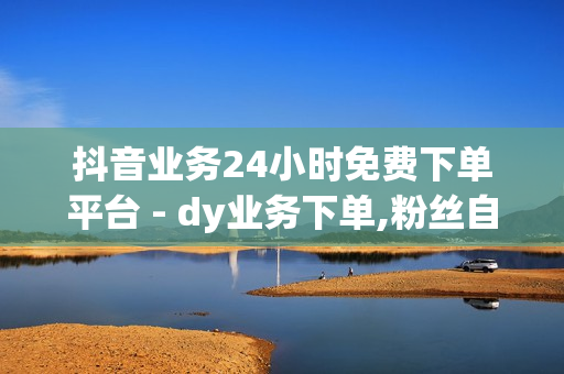 抖音业务24小时免费下单平台 - dy业务下单,粉丝自助下单平台卡盟 - 快手call业务