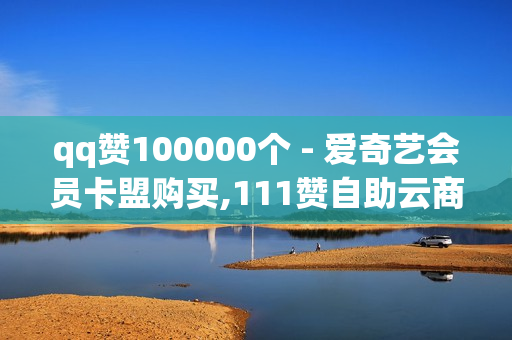 qq赞100000个 - 爱奇艺会员卡盟购买,111赞自助云商城 - 拼多多业务平台自助下单