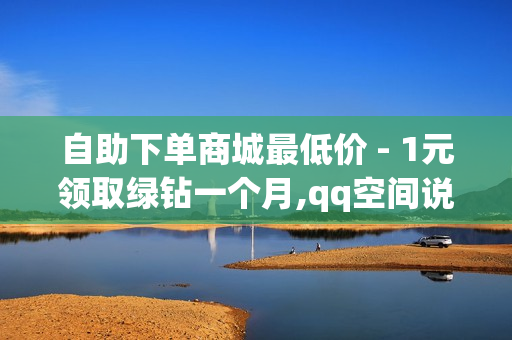 自助下单商城最低价 - 1元领取绿钻一个月,qq空间说说免费领取10 - 自助下单发卡网