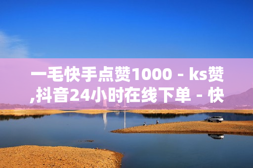 一毛快手点赞1000 - ks赞,抖音24小时在线下单 - 快手买热度活人0.01元100小白