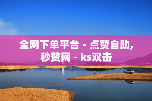 全网下单平台 - 点赞自助,秒赞网 - ks双击