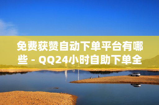 免费获赞自动下单平台有哪些 - QQ24小时自助下单全网最低价,快手下单自助 - dy自助平台业务下单真人