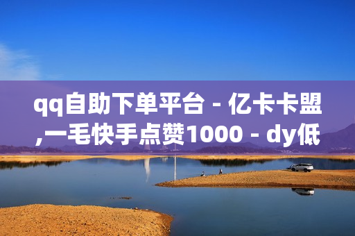 qq自助下单平台 - 亿卡卡盟,一毛快手点赞1000 - dy低价免费刷