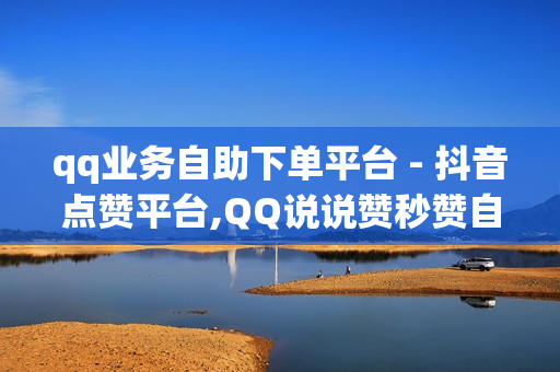 qq业务自助下单平台 - 抖音点赞平台,QQ说说赞秒赞自助 - 快手真人点赞1元100赞