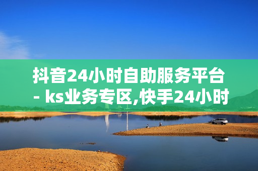 抖音24小时自助服务平台 - ks业务专区,快手24小时低价下单平台 - ks业务自助下单平台