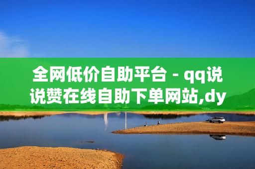 全网低价自助平台 - qq说说赞在线自助下单网站,dy赞 - 自助下单平台网站卡盟