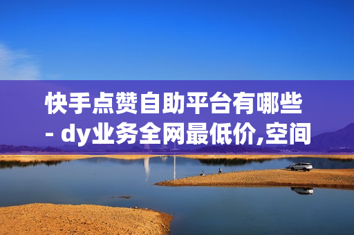 快手点赞自助平台有哪些 - dy业务全网最低价,空间访问量50000免费 - 自助下单几毛