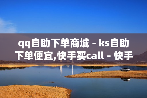 qq自助下单商城 - ks自助下单便宜,快手买call - 快手双击平台ks下单-稳定ks下单平台-超低价稳定ks下单