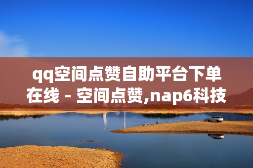 qq空间点赞自助平台下单在线 - 空间点赞,nap6科技网快手刷亲密度 - 快手1元3000粉丝不掉粉丝