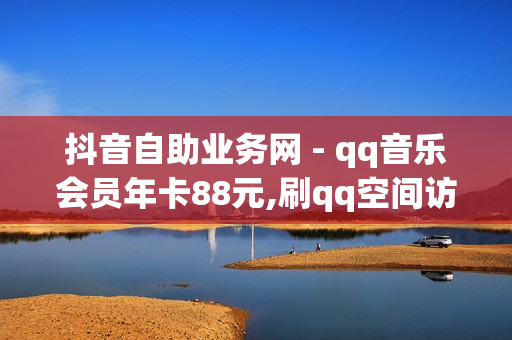 抖音自助业务网 - qq音乐会员年卡88元,刷qq空间访客1元十万微信支付 - 粉丝商城