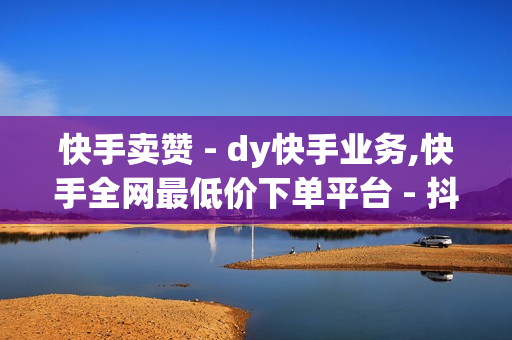 快手卖赞 - dy快手业务,快手全网最低价下单平台 - 抖音下单24小时