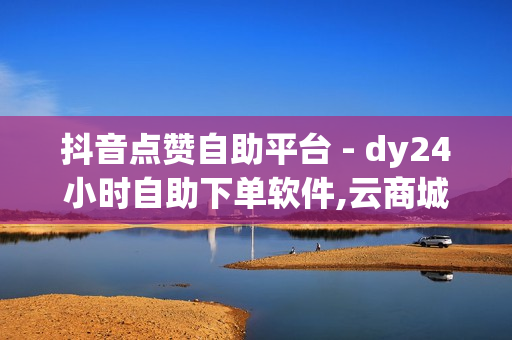 抖音点赞自助平台 - dy24小时自助下单软件,云商城搭建 - qq空间免费领取赞网站