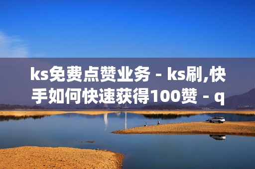 ks免费点赞业务 - ks刷,快手如何快速获得100赞 - qq空间一元一万访客