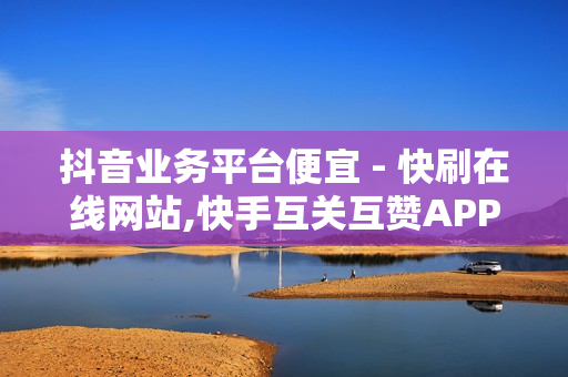 抖音业务平台便宜 - 快刷在线网站,快手互关互赞APP - 云小店24小时自助下单