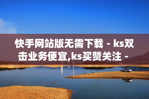 快手网站版无需下载 - ks双击业务便宜,ks买赞关注 - qq空间自助下单业务