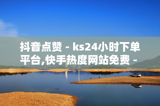 抖音点赞 - ks24小时下单平台,快手热度网站免费 - 快手双击播放量网站下单 - 0.01元小白龙马山肥