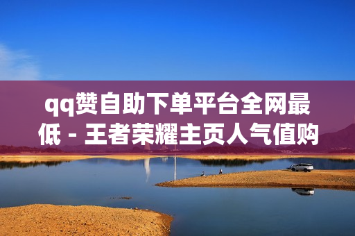 qq赞自助下单平台全网最低 - 王者荣耀主页人气值购买,快手双击播放量网站下单 - 0.01元,小白龙马山有限公司 - 820卡盟