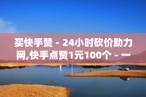 买快手赞 - 24小时砍价助力网,快手点赞1元100个 - 一元10万qq赞