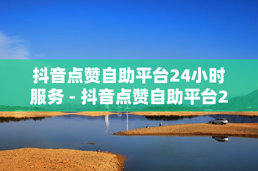 抖音点赞自助平台24小时服务 - 抖音点赞自助平台24小时服务,24小时自动发卡网站 - 24小时下单平台最低价