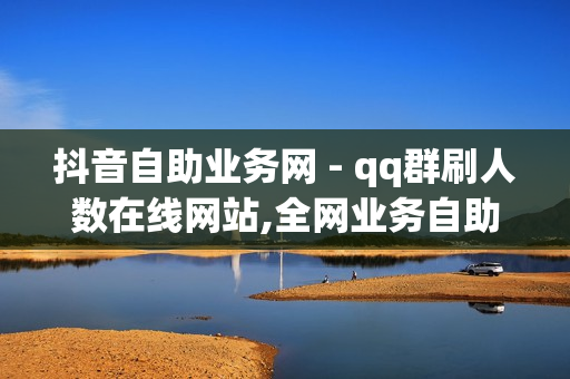 抖音自助业务网 - qq群刷人数在线网站,全网业务自助下单平台卡盟 - 低价Ks一毛1000赞