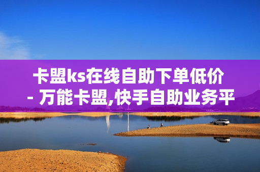 卡盟ks在线自助下单低价 - 万能卡盟,快手自助业务平台 - 抖音免费流量获取方法