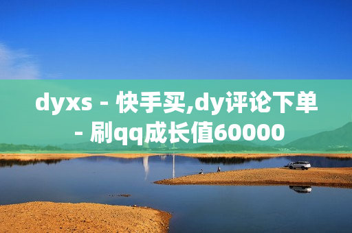 dyxs - 快手买,dy评论下单 - 刷qq成长值60000