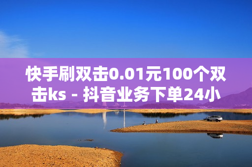 快手刷双击0.01元100个双击ks - 抖音业务下单24小时评论,自助下单业务 - 王者荣耀主页点赞自助