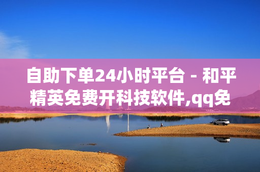 自助下单24小时平台 - 和平精英免费开科技软件,qq免费名片赞 - 抖音自助服务