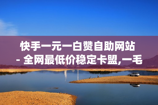 快手一元一白赞自助网站 - 全网最低价稳定卡盟,一毛快手点赞1000 - qq自助下单商城