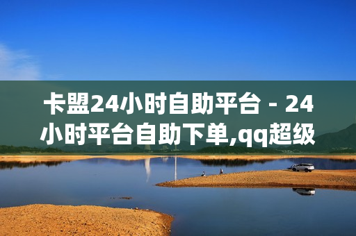 卡盟24小时自助平台 - 24小时平台自助下单,qq超级会员便宜网站 - 快手亲密度无限刷