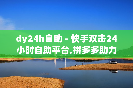 dy24h自助 - 快手双击24小时自助平台,拼多多助力一元十刀网页 - 抖音僵尸粉丝业务