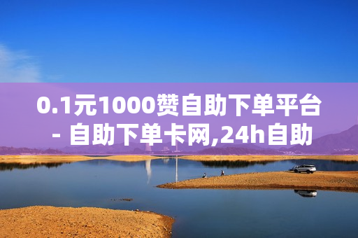 0.1元1000赞自助下单平台 - 自助下单卡网,24h自助点赞 - 和平精英卡盟全网最低价稳定卡盟