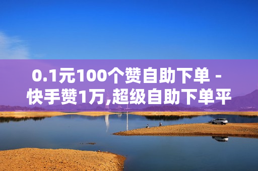 0.1元100个赞自助下单 - 快手赞1万,超级自助下单平台 - 1元秒刷1000粉