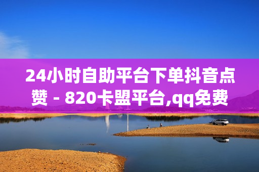 24小时自助平台下单抖音点赞 - 820卡盟平台,qq免费名片赞 - 快手点赞一元1000赞