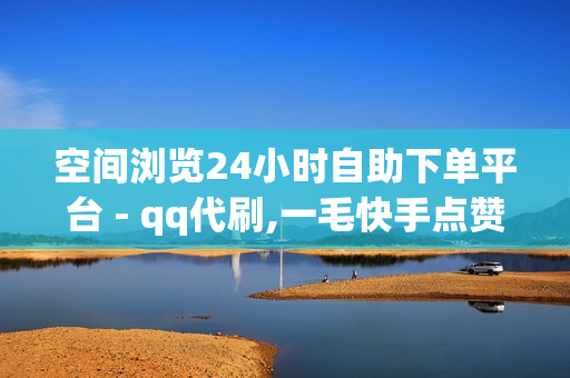 空间浏览24小时自助下单平台 - qq代刷,一毛快手点赞1000 - 点赞自助