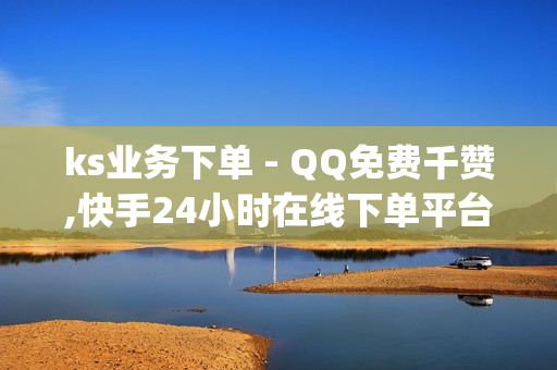 ks业务下单 - QQ免费千赞,快手24小时在线下单平台免费 - qq免费一万访客平台