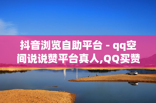 抖音浏览自助平台 - qq空间说说赞平台真人,QQ买赞自助网址 - 抖音售卖网站