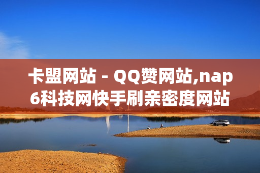 卡盟网站 - QQ赞网站,nap6科技网快手刷亲密度网站 - 小红书卡盟