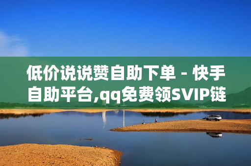 低价说说赞自助下单 - 快手自助平台,qq免费领SVIP链接 - 抖音自助业务全网最低