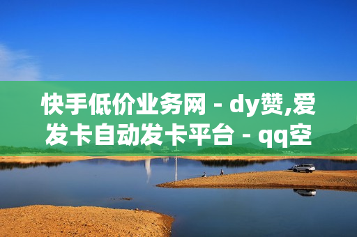 快手低价业务网 - dy赞,爱发卡自动发卡平台 - qq空间一元一万访客