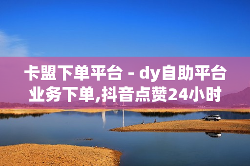 卡盟下单平台 - dy自助平台业务下单,抖音点赞24小时自助 - 820卡盟价格表