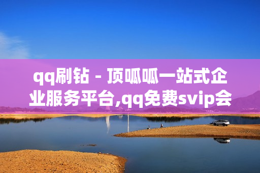 qq刷钻 - 顶呱呱一站式企业服务平台,qq免费svip会员 - qq会员秒升SVIP9