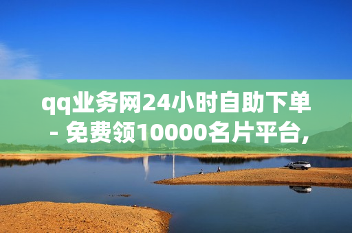 qq业务网24小时自助下单 - 免费领10000名片平台,ks1元100个赞网站ks - 云商城自助下单最便宜平台