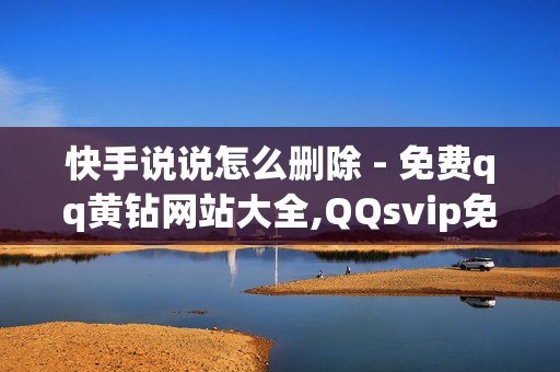 快手说说怎么删除 - 免费qq黄钻网站大全,QQsvip免费体验 - qq空间业务平台