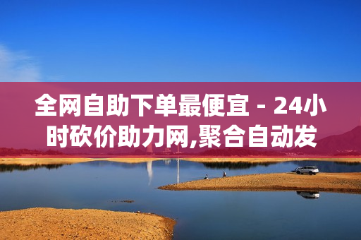 全网自助下单最便宜 - 24小时砍价助力网,聚合自动发卡平台 - dy24h自助下单商城