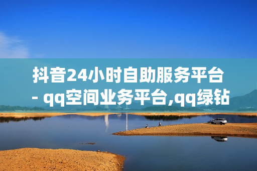 抖音24小时自助服务平台 - qq空间业务平台,qq绿钻 - 820卡盟