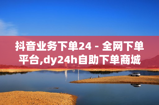 抖音业务下单24 - 全网下单平台,dy24h自助下单商城 - qq说说点赞