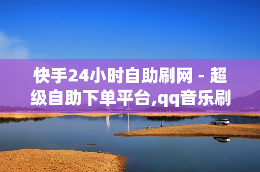 快手24小时自助刷网 - 超级自助下单平台,qq音乐刷听歌时长 - 24小时自助下单平台最便宜