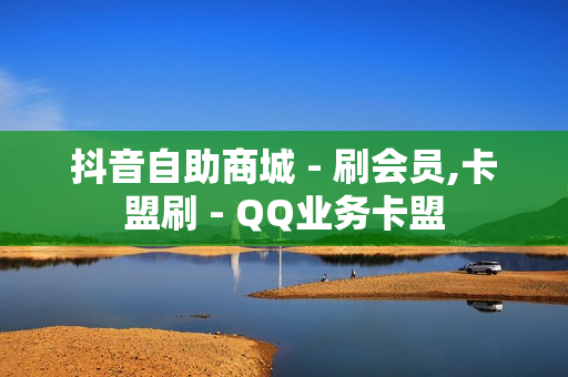 抖音自助商城 - 刷会员,卡盟刷 - QQ业务卡盟